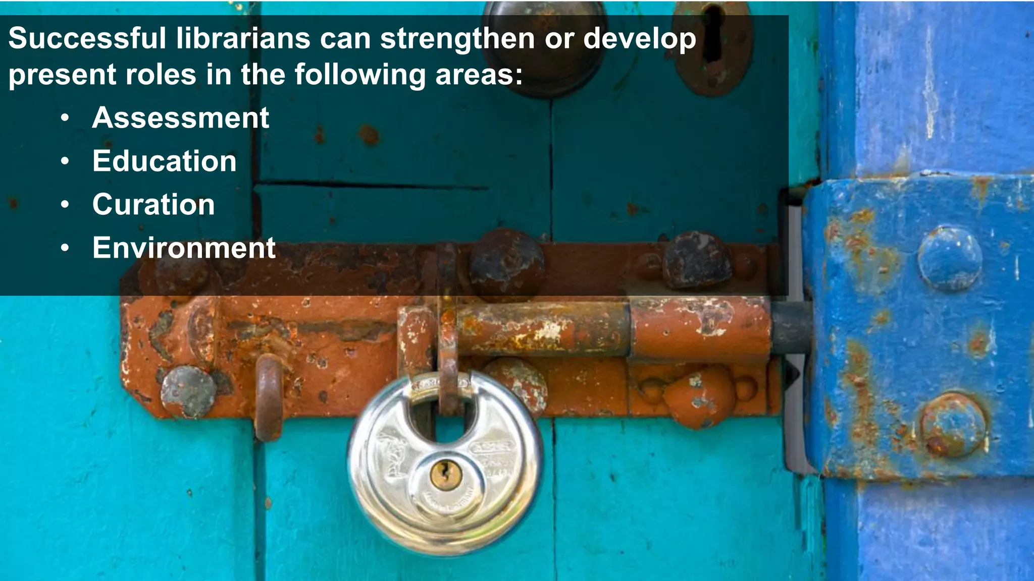 Successful librarians can strengthen or develop
present roles in the following areas:
• Assessment
• Education
• Curation
• Environment
 