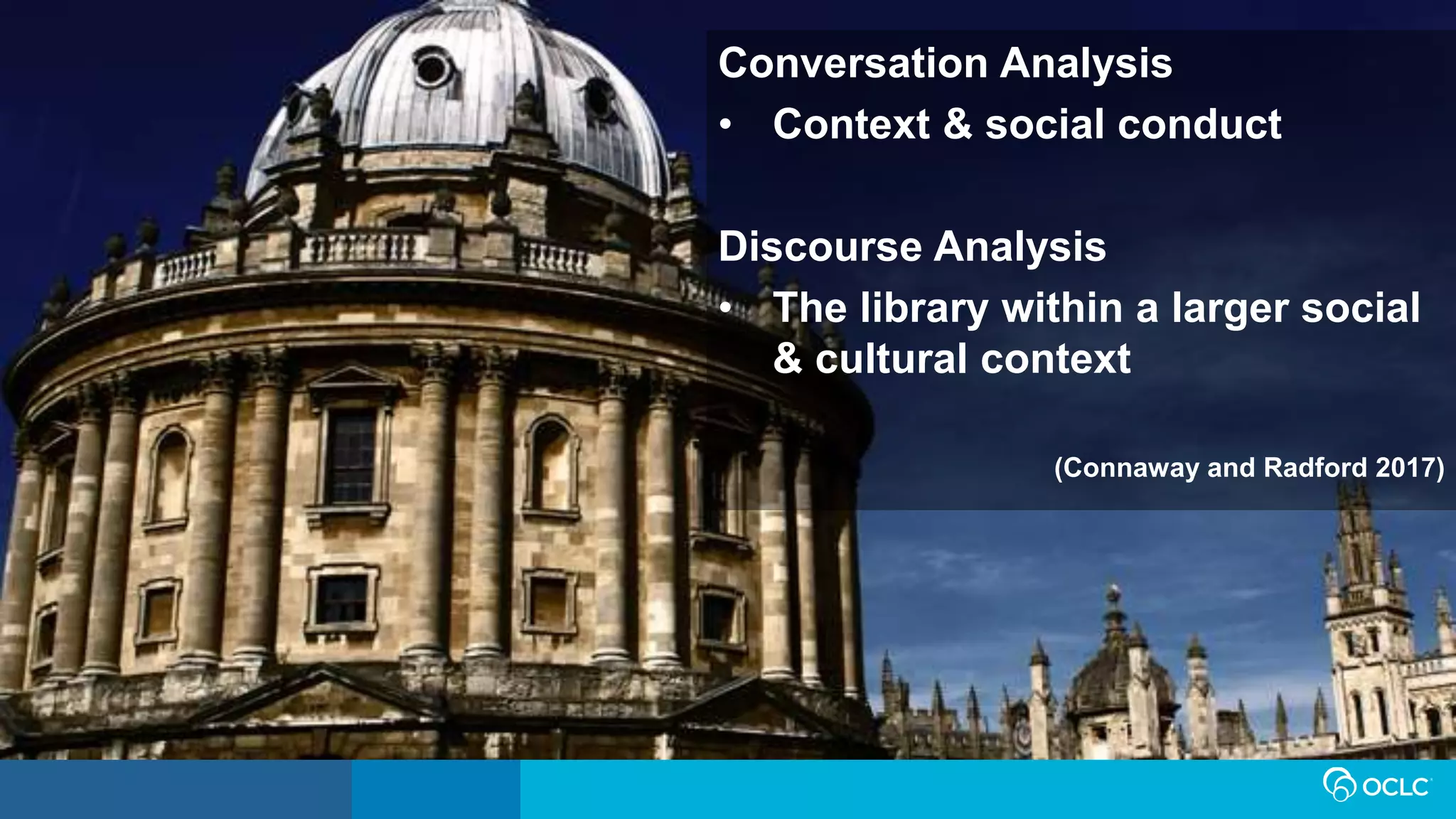 Conversation Analysis
• Context & social conduct
Discourse Analysis
• The library within a larger social
& cultural context
(Connaway and Radford 2017)
 