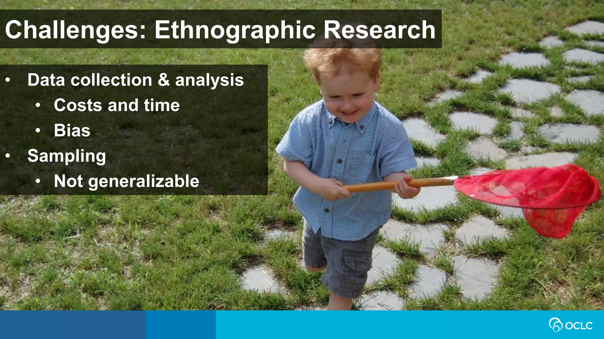 Challenges: Ethnographic Research
• Data collection & analysis
• Costs and time
• Bias
• Sampling
• Not generalizable
 