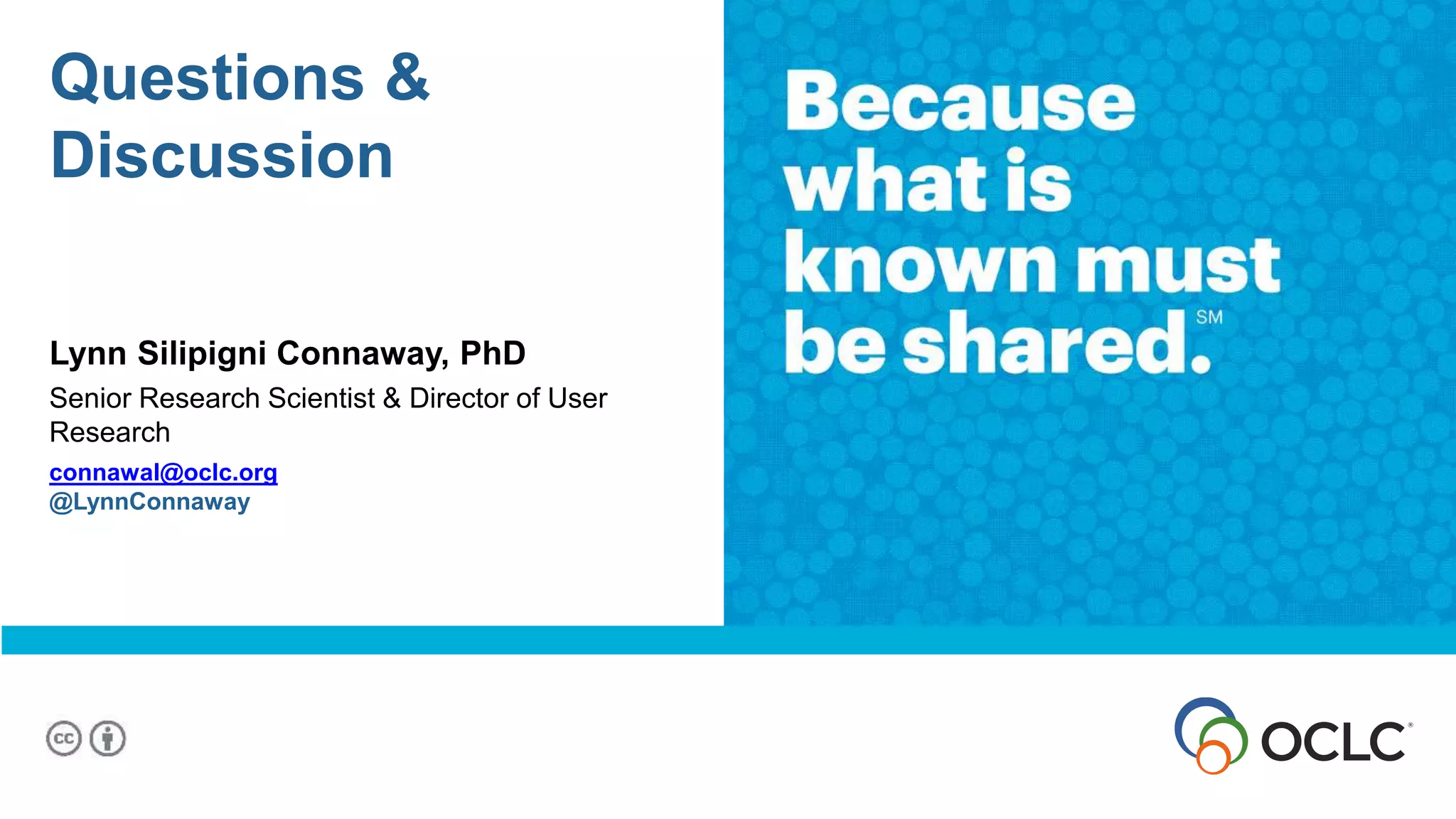 Questions &
Discussion
Lynn Silipigni Connaway, PhD
Senior Research Scientist & Director of User
Research
connawal@oclc.org
@LynnConnaway
 