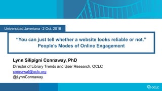 Universidad Javeriana • 2 Oct. 2018
“You can just tell whether a website looks reliable or not.”
People’s Modes of Online Engagement
Lynn Silipigni Connaway, PhD
Director of Library Trends and User Research, OCLC
connawal@oclc.org
@LynnConnaway
 