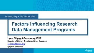 Terramo, Italy • 15 October 2018
Factors Influencing Research
Data Management Programs
Lynn Silipigni Connaway, PhD
Director of Library Trends and User Research
connawal@oclc.org
@LynnConnaway
 