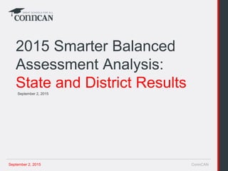 September 2, 2015 ConnCAN
September 2, 2015
2015 Smarter Balanced
Assessment Analysis:
State and District Results
 