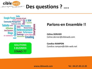 www.cibleweb.com Tel : 04.67.49.12.20
SOLUTIONS
E-BUSINESS
STAND 77
Des questions ? ….
Parlons-en Ensemble !!
Céline DERVIER
Celine.dervier@cibleweb.com
Candice RAMPON
Candice.rampon@cible-web.net
 