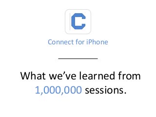 Connect for iPhone 
What we’ve learned from 1,000,000 sessions.  