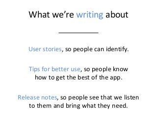 What we’re writing about 
User stories, so people can identify. 
Tips for better use, so people know how to get the best o...