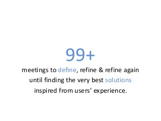 99+ 
meetings to define, refine & refine again 
until finding the very best solutions 
inspired from users’ experience.  