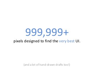 999,999+ 
pixels designed to find the very best UI. 
(and a lot of hand-drawn drafts too!)  
