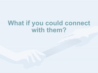 What if you could connect with them? 