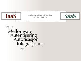 jeg vil snakke litt om viktige ting,
her midt i mellom
Ting som
IaaS SaaS
Mellomvare
Autentisering
Integrasjoner
Autorisasjon
og…
 