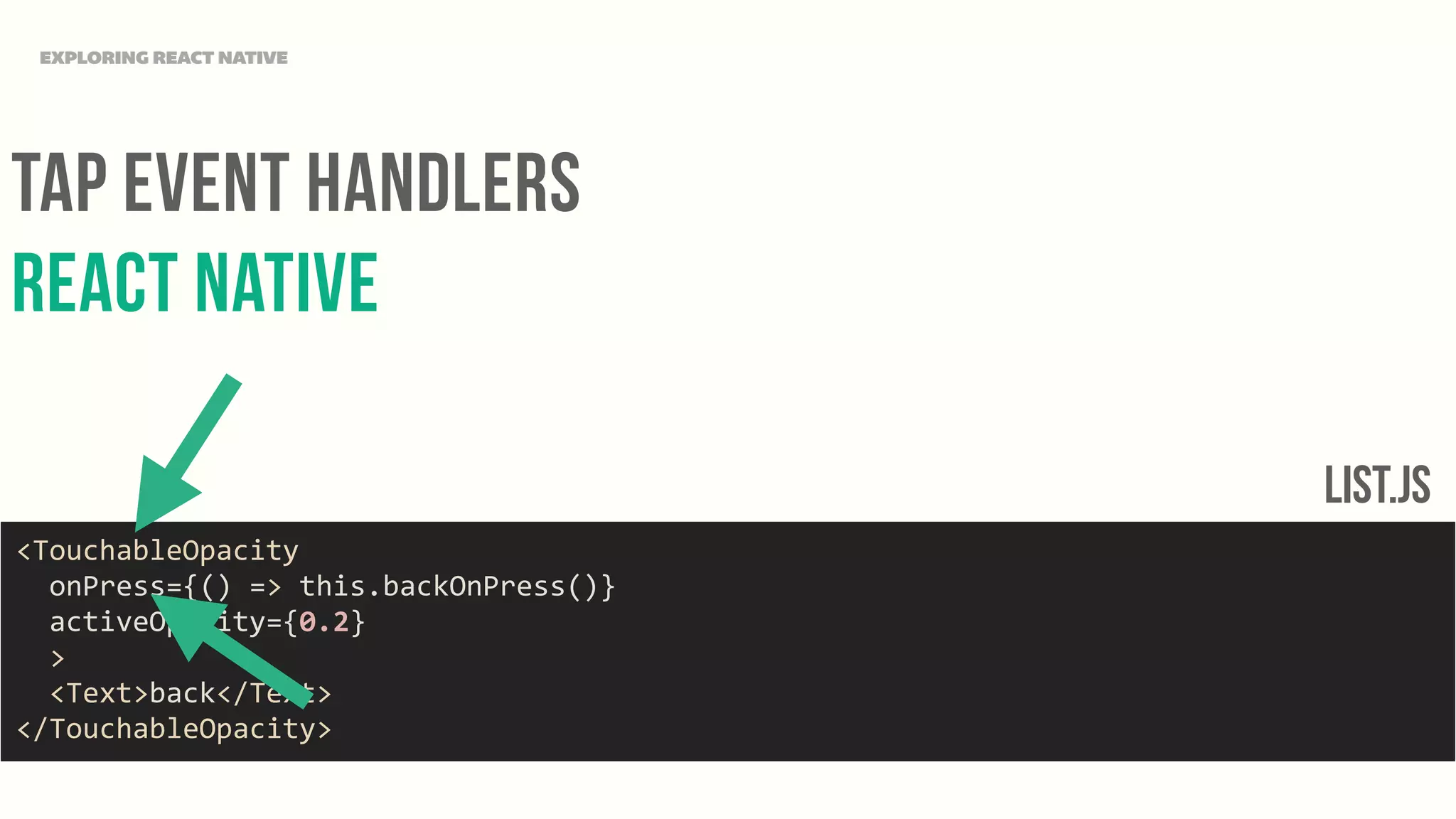 Tap Event Handlers
React Native
EXPLORING REACT NATIVE
<TouchableOpacity	
  
	
  	
  onPress={()	
  =>	
  this.backOnPress()}	
  
	
  	
  activeOpacity={0.2}	
  
	
  	
  >	
  
	
  	
  <Text>back</Text>	
  
</TouchableOpacity>
List.JS
 
