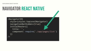 Navigator React NAtive
EXPLORING REACT NATIVE
<NavigatorIOS	
  
	
  	
  style={styles.topLevelNavigator}	
  
	
  	
  navigationBarHidden={true}	
  
	
  	
  initialRoute={{	
  
	
  	
  	
  	
  title:	
  '',	
  
	
  	
  	
  	
  component:	
  require('./app/pages/list')	
  
	
  	
  }}	
  
/>	
  
 