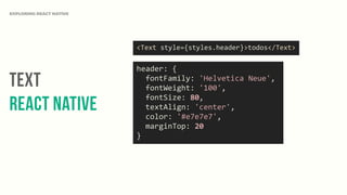 Text
React Native
EXPLORING REACT NATIVE
<Text	
  style={styles.header}>todos</Text>
header:	
  {	
  
	
  	
  fontFamily:	
  'Helvetica	
  Neue',	
  
	
  	
  fontWeight:	
  '100',	
  
	
  	
  fontSize:	
  80,	
  
	
  	
  textAlign:	
  'center',	
  
	
  	
  color:	
  '#e7e7e7',	
  
	
  	
  marginTop:	
  20	
  
}
 