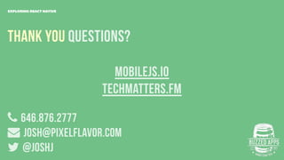 THANK YOU Questions?
646.876.2777
Josh@pixelflavor.com
@joshJ
EXPLORING REACT NATIVE
Mobilejs.IO
techmatters.fm
 