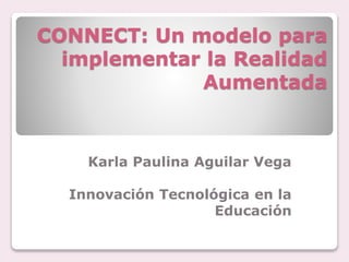 CONNECT: Un modelo para
implementar la Realidad
Aumentada
Karla Paulina Aguilar Vega
Innovación Tecnológica en la
Educación
 