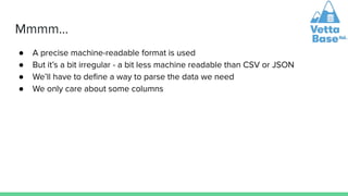 Mmmm...
● A precise machine-readable format is used
● But it’s a bit irregular - a bit less machine readable than CSV or J...