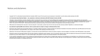 Notices and disclaimers
• Copyright © 2017 by International Business Machines Corporation (IBM). No part of this document may be reproduced or transmitted in any form without written permission from IBM.
• U.S. Government Users Restricted Rights — Use, duplication or disclosure restricted by GSA ADP Schedule Contract with IBM.
• Information in these presentations (including information relating to products that have not yet been announced by IBM) has been reviewed for accuracy as of the date of initial publication and could include
unintentional technical or typographical errors. IBM shall have no responsibility to update this information. THIS DOCUMENT IS DISTRIBUTED "AS IS" WITHOUT ANY WARRANTY, EITHER EXPRESS OR IMPLIED.
IN NO EVENT SHALL IBM BE LIABLE FOR ANY DAMAGE ARISING FROM THE USE OF THIS INFORMATION, INCLUDING BUT NOT LIMITED TO, LOSS OF DATA, BUSINESS INTERRUPTION, LOSS OF
PROFIT OR LOSS OF OPPORTUNITY. IBM products and services are warranted according to the terms and conditions of the agreements under which they are provided.
• IBM products are manufactured from new parts or new and used parts. In some cases, a product may not be new and may have been previously installed. Regardless, our warranty terms apply.”
• Any statements regarding IBM's future direction, intent or product plans are subject to change or withdrawal without notice.
• Performance data contained herein was generally obtained in a controlled, isolated environments. Customer examples are presented as illustrations of how those customers have used IBM products and the results
they may have achieved. Actual performance, cost, savings or other results in other operating environments may vary.
• References in this document to IBM products, programs, or services does not imply that IBM intends to make such products, programs or services available in all countries in which IBM operates or does business.
• Workshops, sessions and associated materials may have been prepared by independent session speakers, and do not necessarily reflect the views of IBM. All materials and discussions are provided for informational
purposes only, and are neither intended to, nor shall constitute legal or other guidance or advice to any individual participant or their specific situation.
• It is the customer’s responsibility to insure its own compliance with legal requirements and to obtain advice of competent legal counsel as to the identification and interpretation of any relevant laws and regulatory
requirements that may affect the customer’s business and any actions the customer may need to take to comply with such laws. IBM does not provide legal advice or represent or warrant that its services or products
will ensure that the customer is in compliance with any law
3/17/201734
 