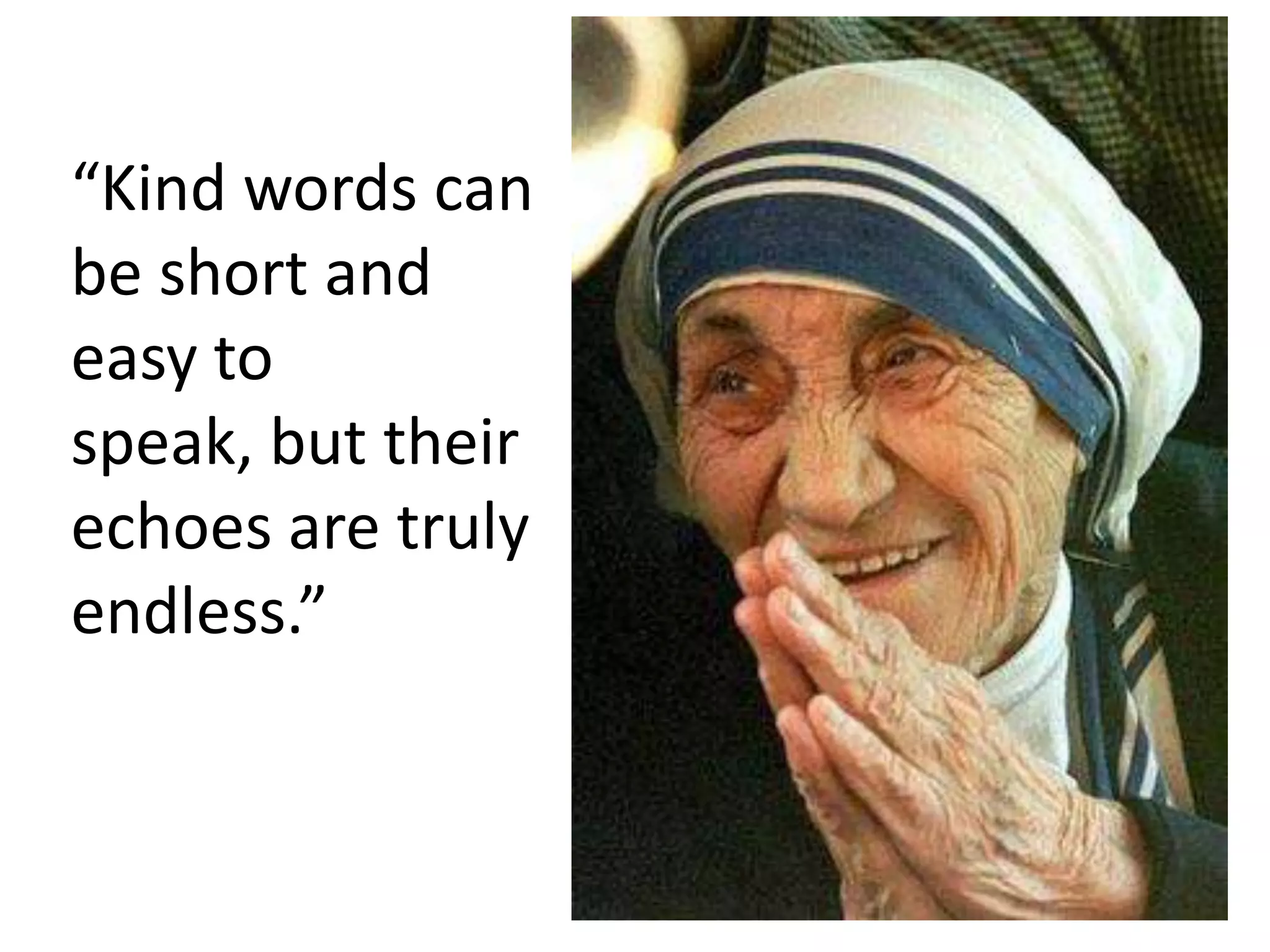 “Kind words can
be short and
easy to
speak, but their
echoes are truly
endless.”
 