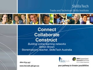 Connect Collaborate Construct   Building online learning networks Simon Brown Stonemasonry teacher, SkillsTech Australia 