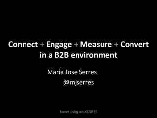 Connect

Engage

Measure

Convert

Connect + Engage + Measure + Convert

in a B2B environment
Maria Jose Serres
@mjserres

 