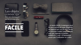 Les objets
CONNECTÉS
lire ses messages
Avec
est beaucoup plus
FACILE
... et moins facile à remarquer pour
les gens autours de nous. Regarder
un appareil qui sort de notre poche
est nouveau comme comportement,
mais pas regarder sa montre.
Réduire le « coût » d’interaction
assure que l’utilisation va croître.
 