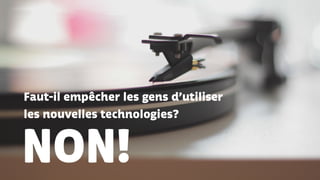 Faut-il empêcher les gens d’utiliser
les nouvelles technologies?
NON!
 