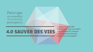 SAUVER DES VIES4.0
Parce que
ces nouvelles
participent à
TECHNOLOGIES
Lorsque les nouvelles
technologies sont accessibles,
une multitude de créateurs
s’en emparent et font des
découvertes incroyables!
 