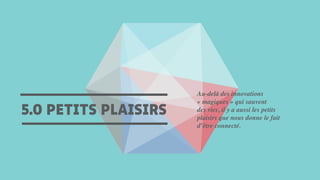 5.0 PETITS PLAISIRS
Au-delà des innovations
« magiques » qui sauvent
des vies, il y a aussi les petits
plaisirs que nous donne le fait
d’être connecté.
 