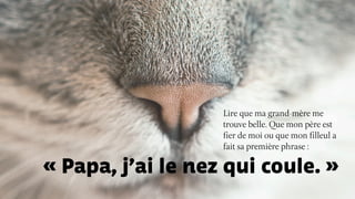 « Papa, j’ai le nez qui coule. »
Lire que ma grand-mère me
trouve belle. Que mon père est
fier de moi ou que mon filleul a
fait sa première phrase :
 