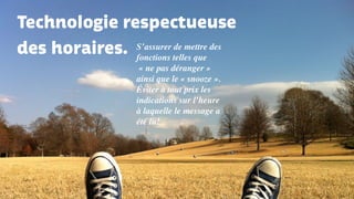 Technologie respectueuse
des horaires. S’assurer de mettre des
fonctions telles que
« ne pas déranger »
ainsi que le « snooze ».
Éviter à tout prix les
indications sur l’heure
à laquelle le message a
été lu!
 