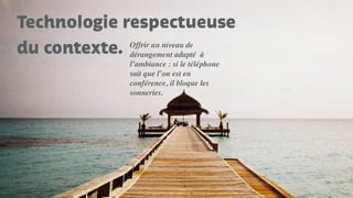 Technologie respectueuse
du contexte. Offrir un niveau de
dérangement adapté à
l’ambiance : si le téléphone
sait que l’on est en
conférence, il bloque les
sonneries.
 