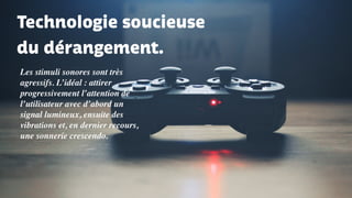 Technologie soucieuse
du dérangement.
Les stimuli sonores sont très
agressifs. L’idéal : attirer
progressivement l’attention de
l’utilisateur avec d’abord un
signal lumineux, ensuite des
vibrations et, en dernier recours,
une sonnerie crescendo.
 