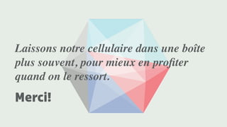 Laissons notre cellulaire dans une boîte
plus souvent, pour mieux en proﬁter
quand on le ressort.
Merci!
 