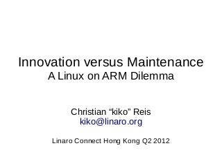 Innovation versus Maintenance
A Linux on ARM Dilemma
Christian “kiko” Reis
kiko@linaro.org
Linaro Connect Hong Kong Q2 2012
 