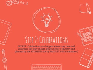 Step7:CelebrationsSECRET: Celebrations can happen almost any time and
anywhere but they should always be for a REASON and
planned by the STUDENTS (or by FACULTY FUN Committee.)
 