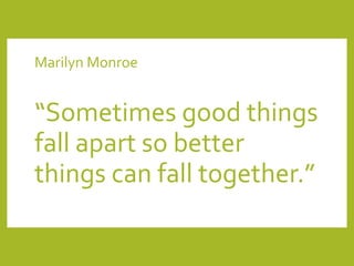 Marilyn	Monroe	
“Sometimes	good	things	
fall	apart	so	better	
things	can	fall	together.”
 