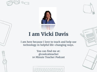 Hi
I am Vicki Davis
I am here because I love to teach and help use
technology in helpful life-changing ways.
You can find me at:
@coolcatteacher
10 Minute Teacher Podcast
 