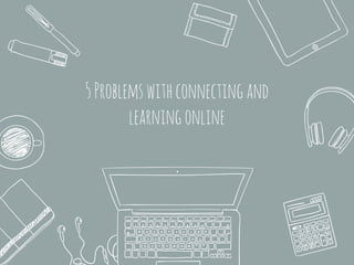 5Problemswithconnectingand
learningonline
 