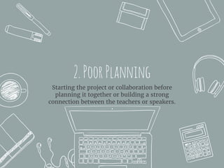 2.PoorPlanning
Starting the project or collaboration before
planning it together or building a strong
connection between the teachers or speakers.
 