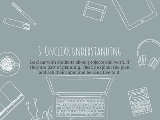3.Unclearunderstanding
Be clear with students about projects and work. If
they are part of planning, clearly explain the plan
and ask their input and be sensitive to it.
 
