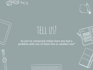 tellus!
As you’ve connected online have you had a
problem with one of these five or another one?
 