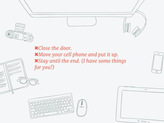✖Close the door.

✖Move your cell phone and put it up.

✖Stay until the end. (I have some things
for you!)
 
