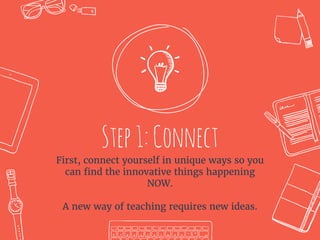 Step1:Connect
First, connect yourself in unique ways so you
can find the innovative things happening
NOW.
A new way of teaching requires new ideas.
 