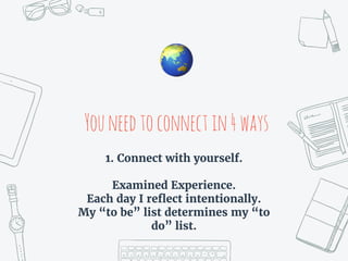Youneedtoconnectin4ways
🌏
1. Connect with yourself.
Examined Experience.
Each day I reflect intentionally.
My “to be” list determines my “to
do” list.
 