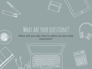 Whatareyourquestions?
When will you take time to reflect on your daily
experience?
 