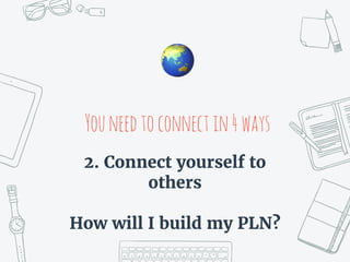 Youneedtoconnectin4ways
🌏
2. Connect yourself to
others
How will I build my PLN?
 