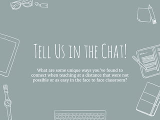 TellUsintheChat!
What are some unique ways you’ve found to
connect when teaching at a distance that were not
possible or as easy in the face to face classroom?
 