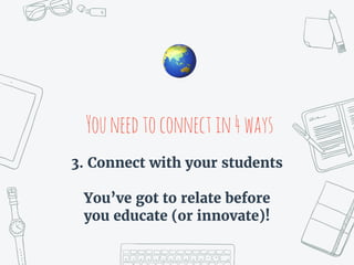 Youneedtoconnectin4ways
🌏
3. Connect with your students
You’ve got to relate before
you educate (or innovate)!
 