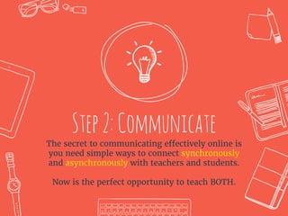 Step2:Communicate
The secret to communicating effectively online is
you need simple ways to connect synchronously
and asynchronously with teachers and students.
Now is the perfect opportunity to teach BOTH.
 