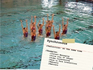 Synchronous	
✓Definition: at the same time	✓Examples:	
✓Instant Messaging	✓Voice over IP (Skype)	
✓Video Conferencing	
✓Face to Face Interactions	
✓Webcasts	✓Webinars
 